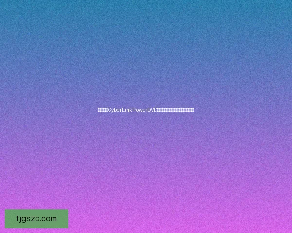 全面解析CyberLink PowerDVD功能与应用技巧打造极致视听体验